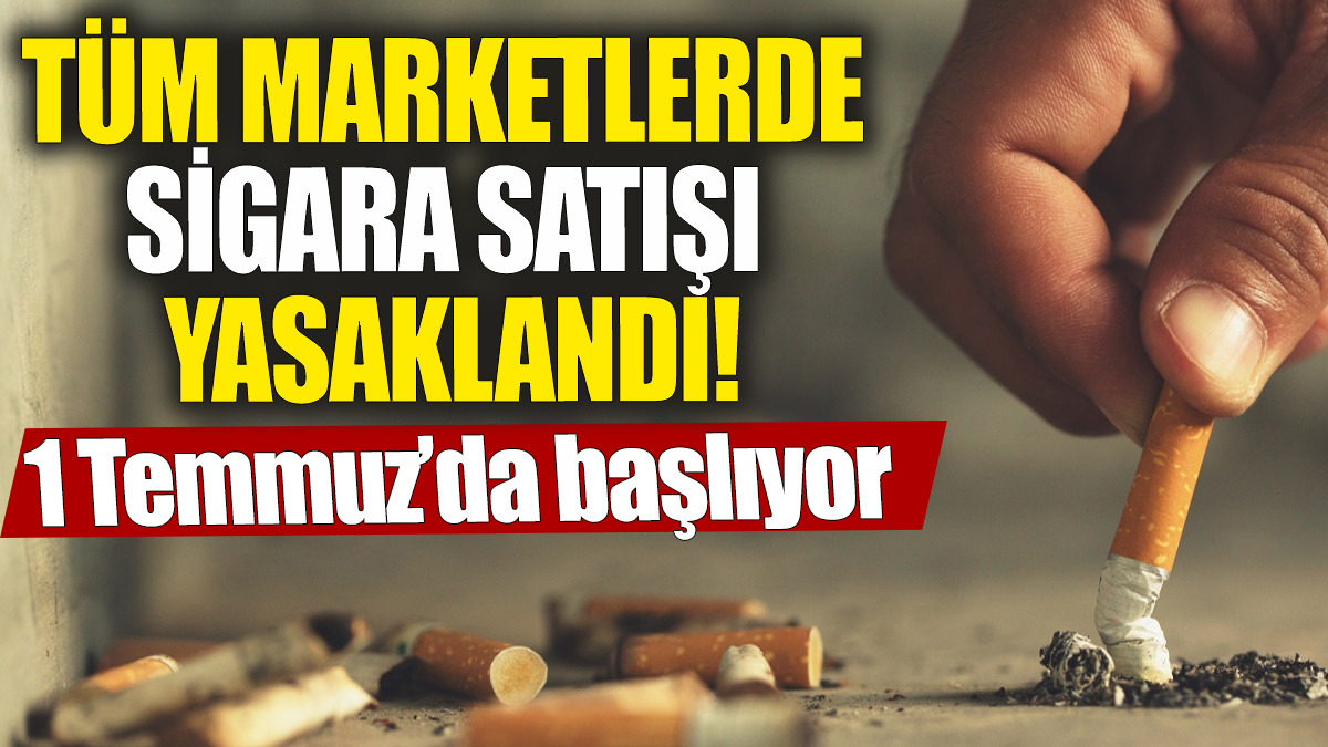 Tüm marketlerde sigara satışı yasaklandı! 1 Temmuz’da başlıyor
