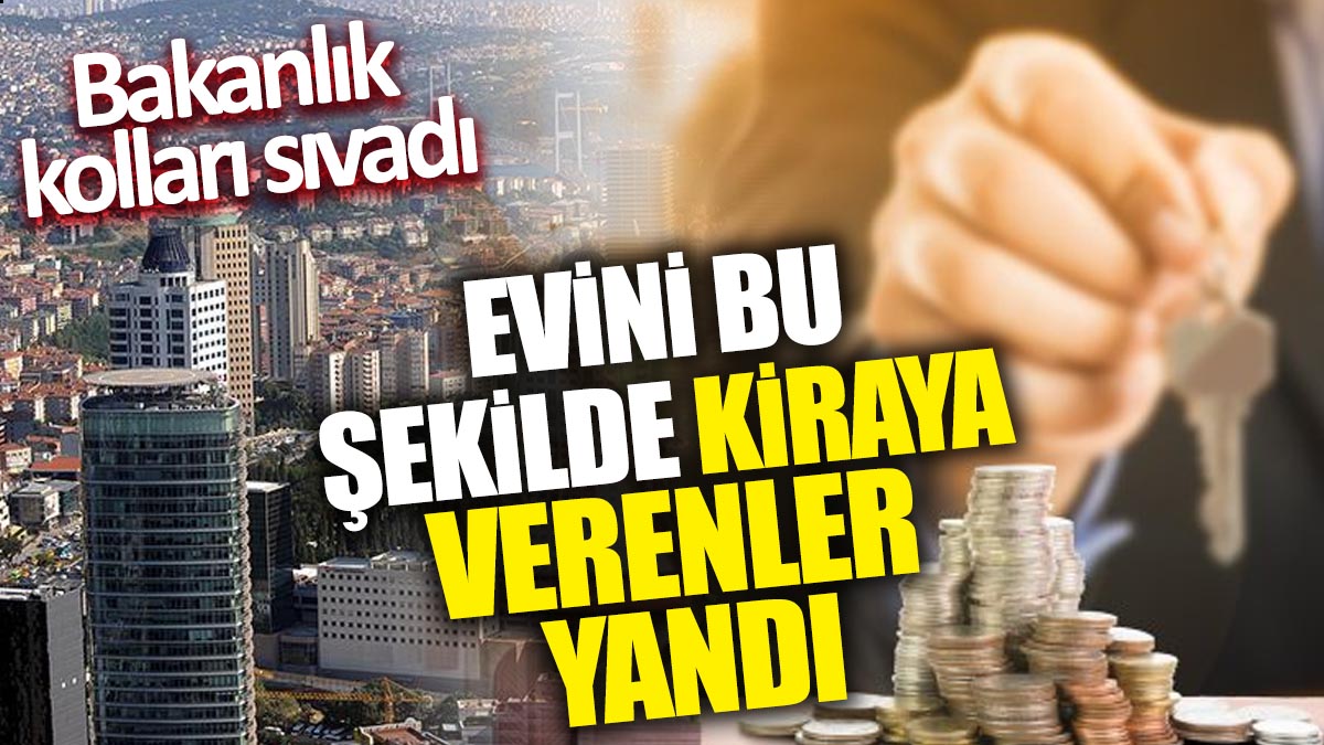 Evini bu şekilde kiraya verenler yandı! Bakanlık kolları sıvadı