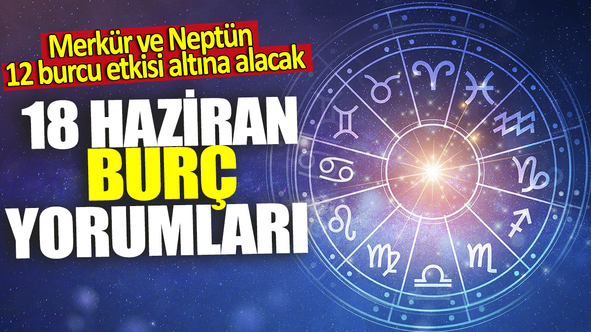 18 Haziran burç yorumları! Merkür ve Neptün 12 burcu etkisi altına alacak