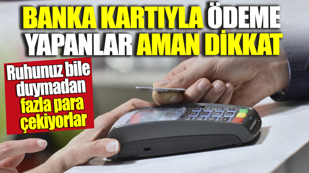 Banka kartıyla ödeme yapanlar aman dikkat! Ruhunuz bile duymadan fazla para çekiyorlar