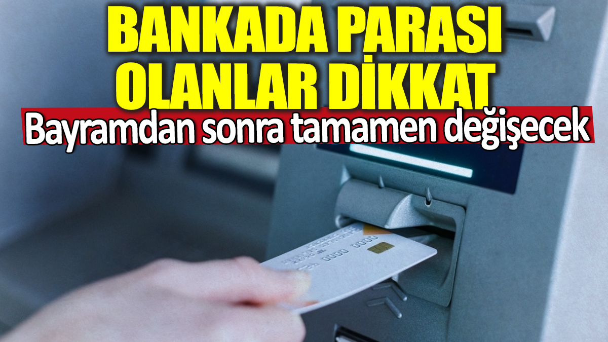 Bankada parası olanlar dikkat! Bayramdan sonra tamamen değişecek