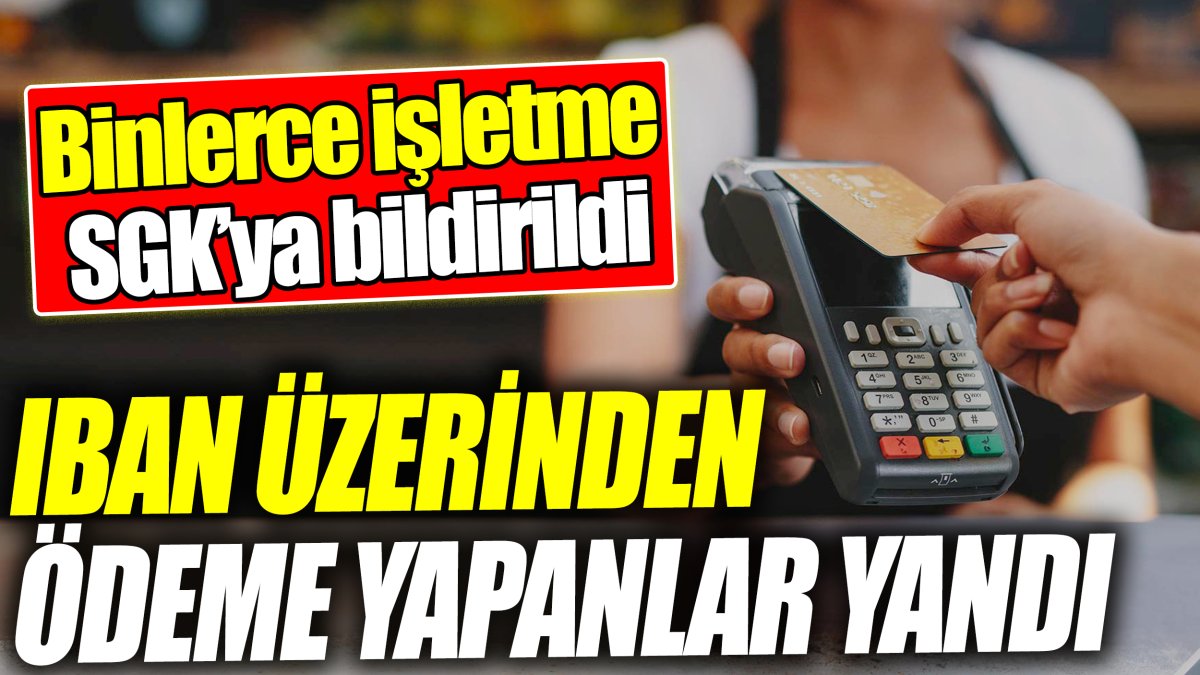 IBAN üzerinden ödeme yapanlar yandı! Binlerce işletme SGK’ya bildirildi