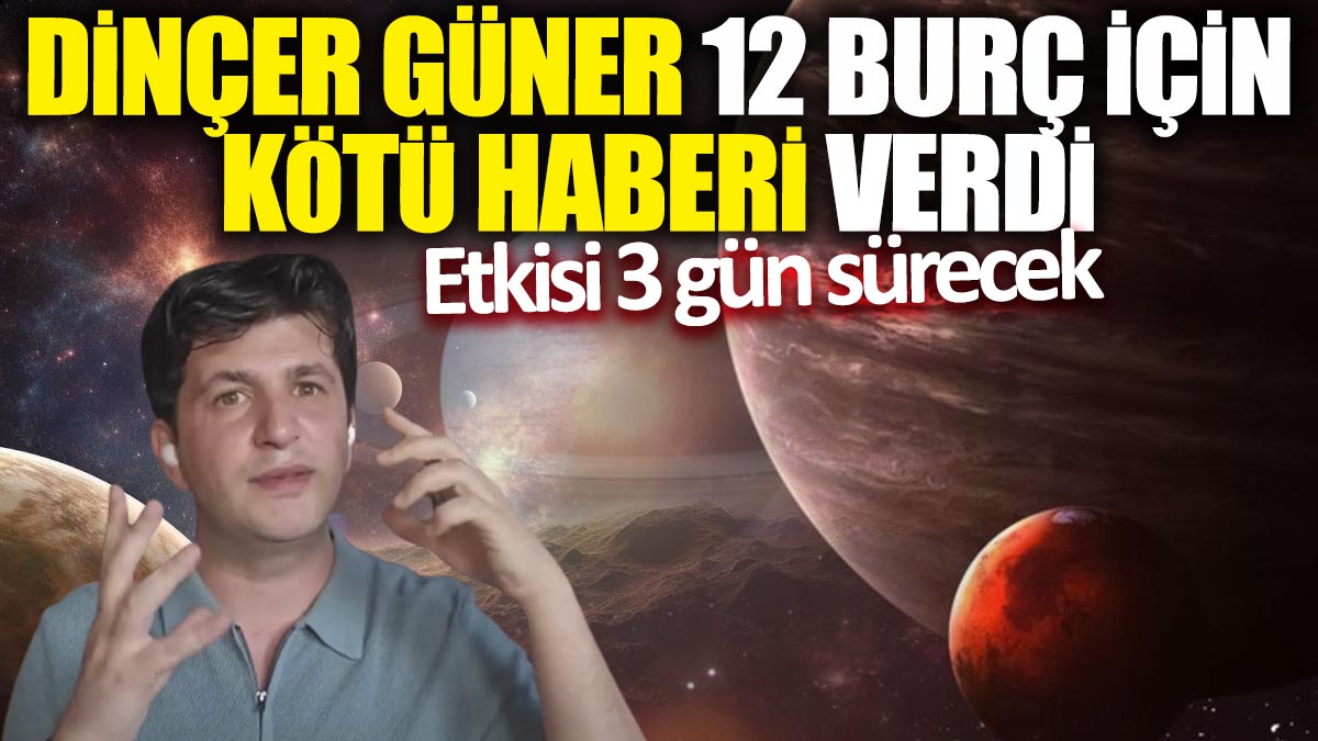 Dinçer Güner 12 burç için kötü haberi verdi! Etkisi 3 gün sürecek