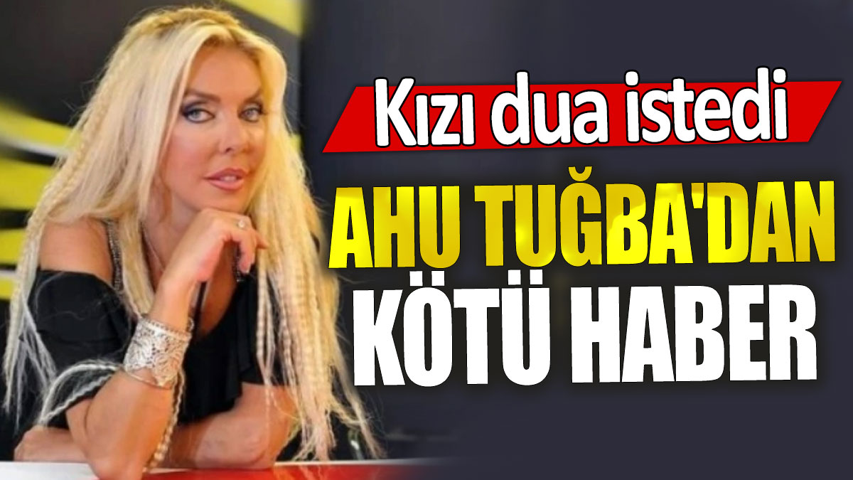 Ahu Tuğba'dan kötü haber: Kızı dua istedi