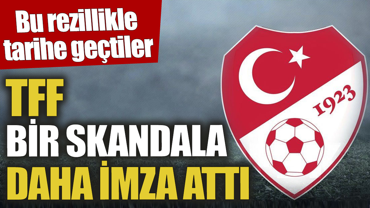 TFF bir skandala daha imza attı! Bu rezillikle tarihe geçtiler