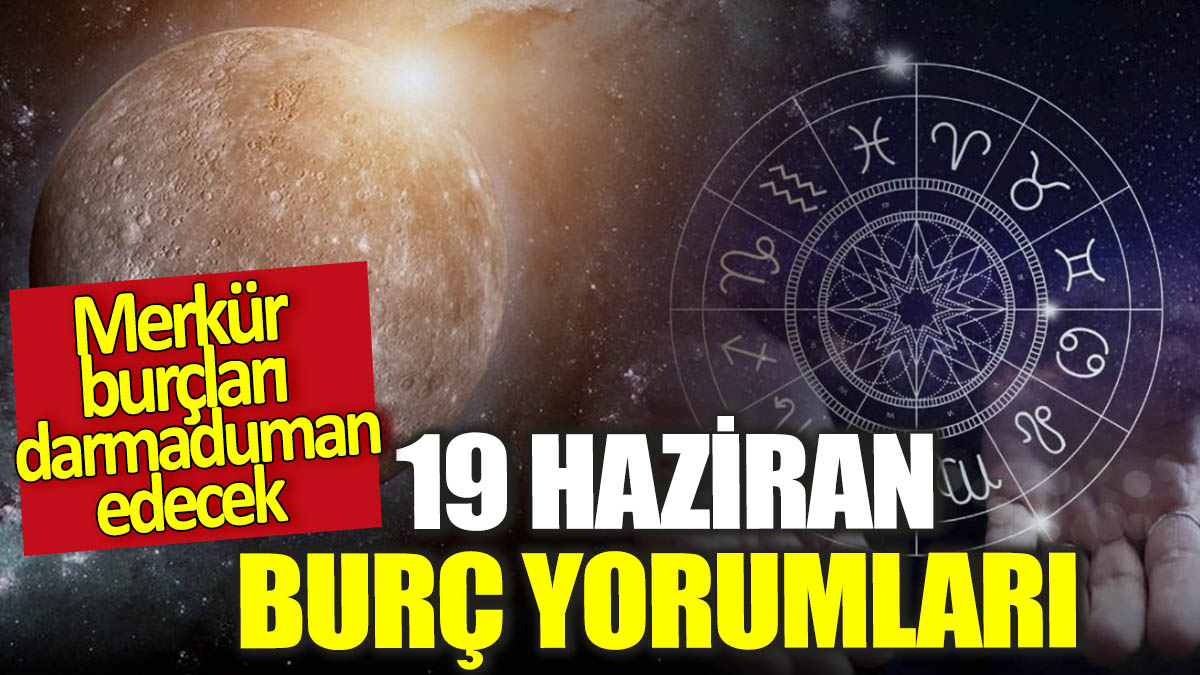 19 Haziran burç yorumları! Merkür burçları darmaduman edecek