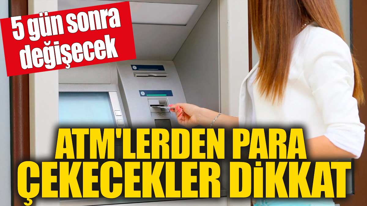 ATM'lerden para çekecekler dikkat! 5 gün sonra değişecek