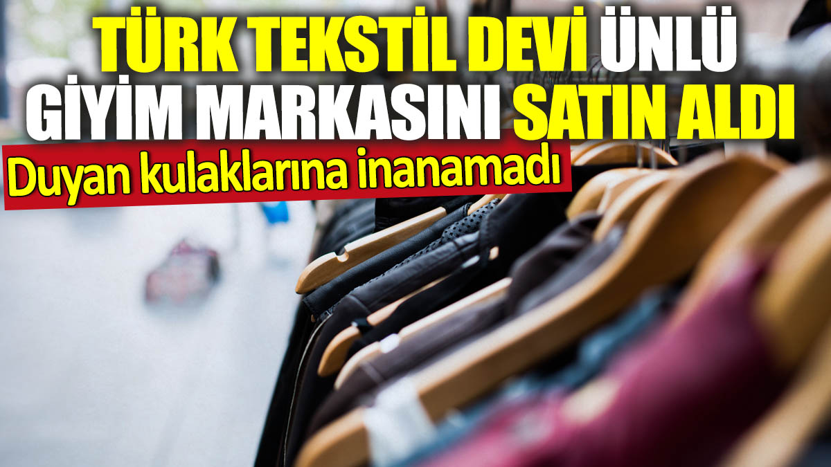 Türk tekstil devi ünlü giyim markasını satın aldı! Duyan kulaklarına inanamadı