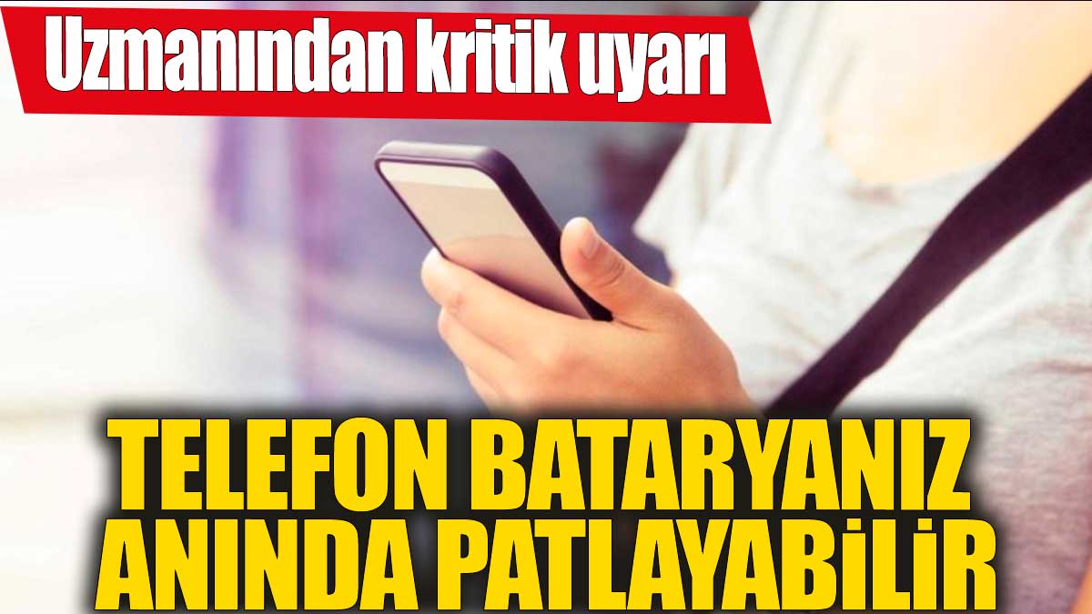 Telefon bataryanız anında patlayabilir! Uzmanından kritik uyarı