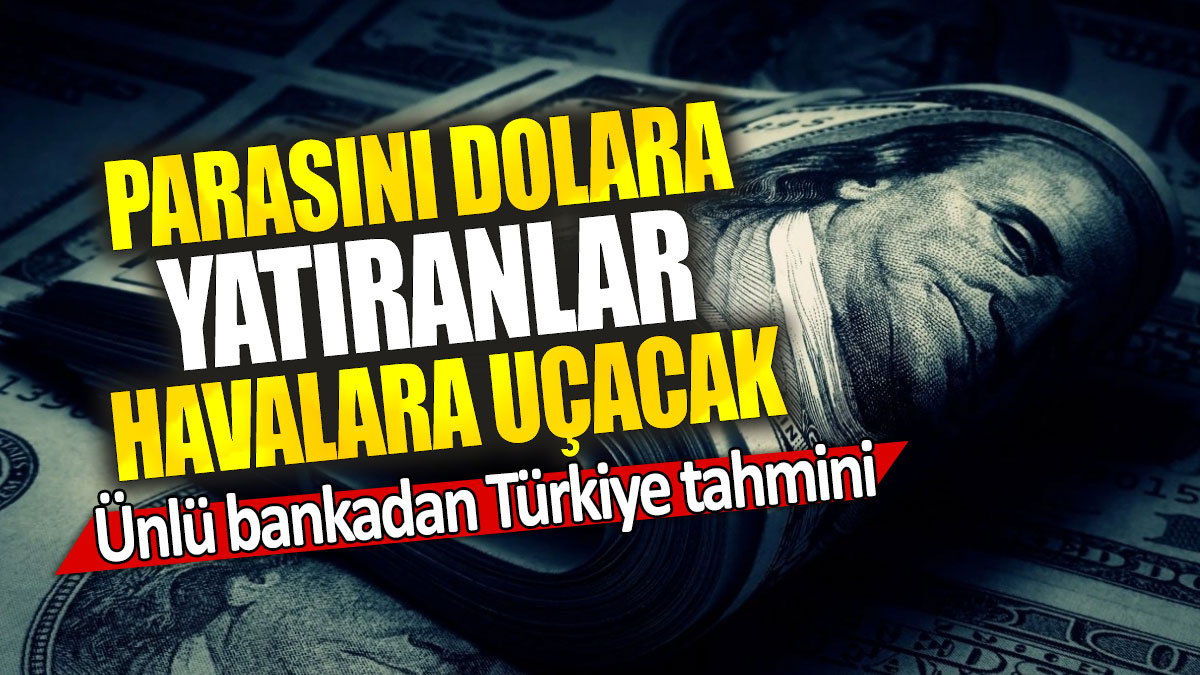 Ünlü bankadan Türkiye tahmini: Parasını dolara yatıranlar havalara uçacak