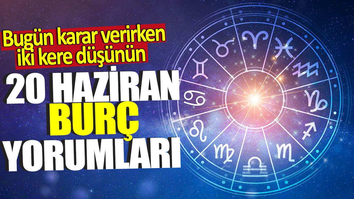 20 Haziran burç yorumları! Bugün karar verirken iki kere düşünün