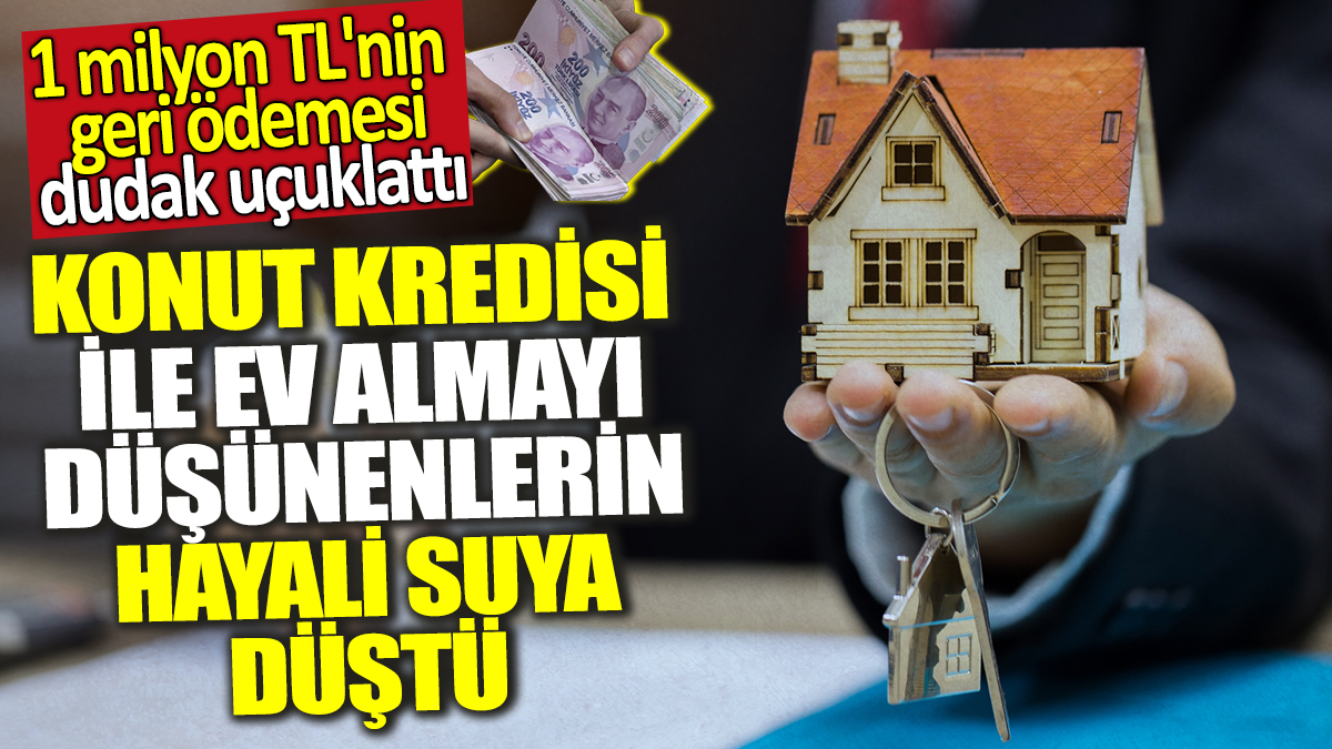 Konut kredisi ile ev almayı düşünenlerin hayali suya düştü! 1 milyon TL'nin geri ödemesi dudak uçuklattı