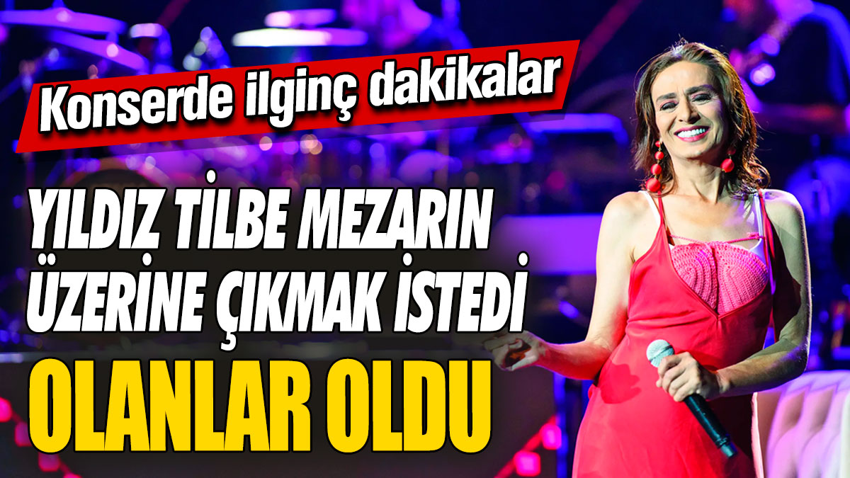 Yıldız Tilbe mezarın üzerine çıkmak istedi olanlar oldu! Konserde ilginç dakikalar