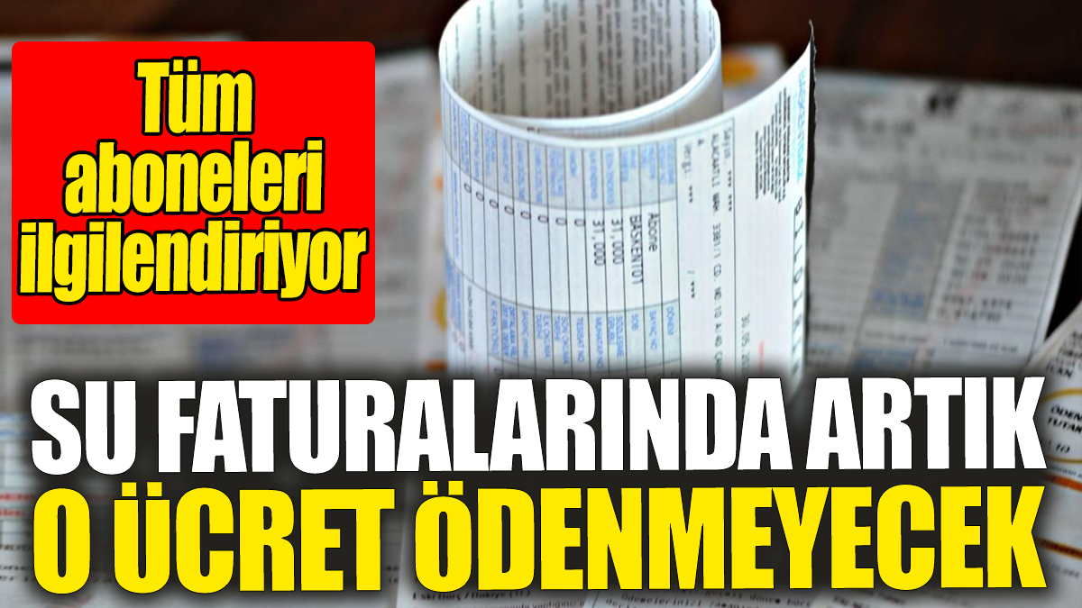 Su faturalarında artık o ücret ödenmeyecek: Tüm aboneleri ilgilendiriyor