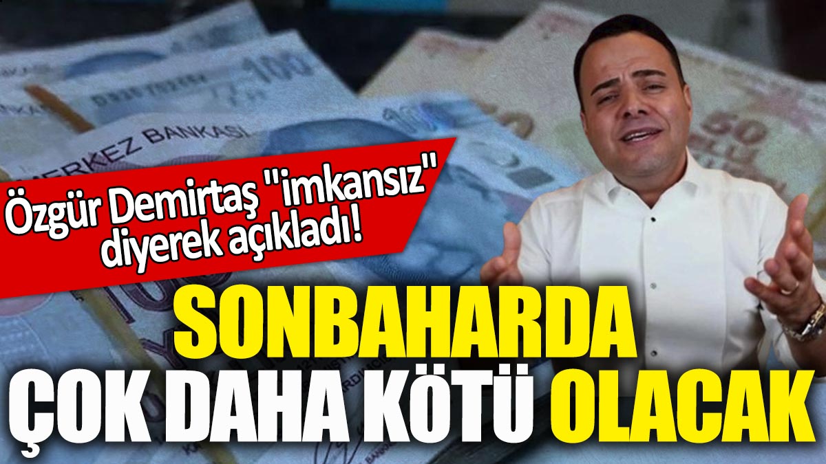 Özgür Demirtaş "imkansız" diyerek açıkladı! Sonbaharda çok daha kötü olacak