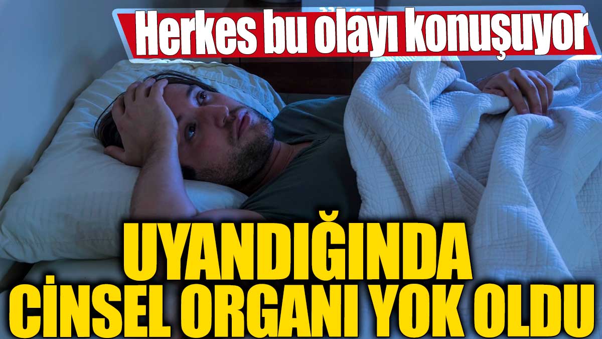 Uyandığında cinsel organı yok oldu! Herkes bu olayı konuşuyor