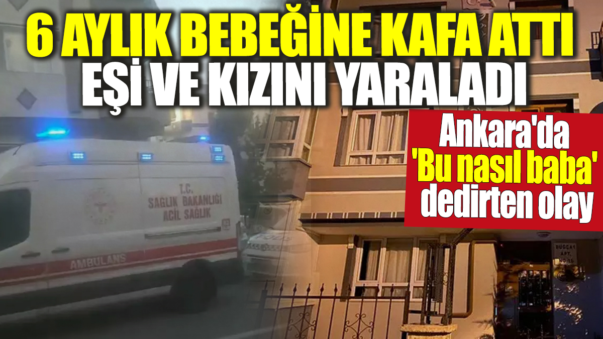 Ankara'da 'Bu nasıl baba' dedirten olay! 6 aylık bebeğine kafa attı eşi ve kızını yaraladı