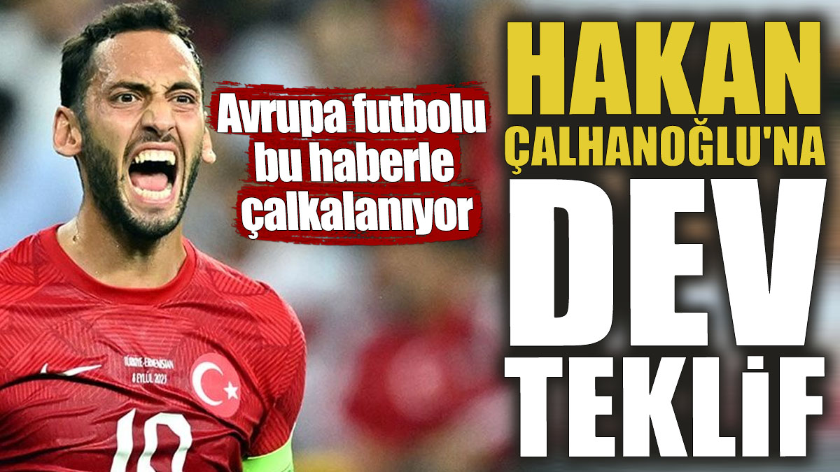 Hakan Çalhanoğlu'na dev teklif! Avrupa futbolu bu haberle çalkalanıyor