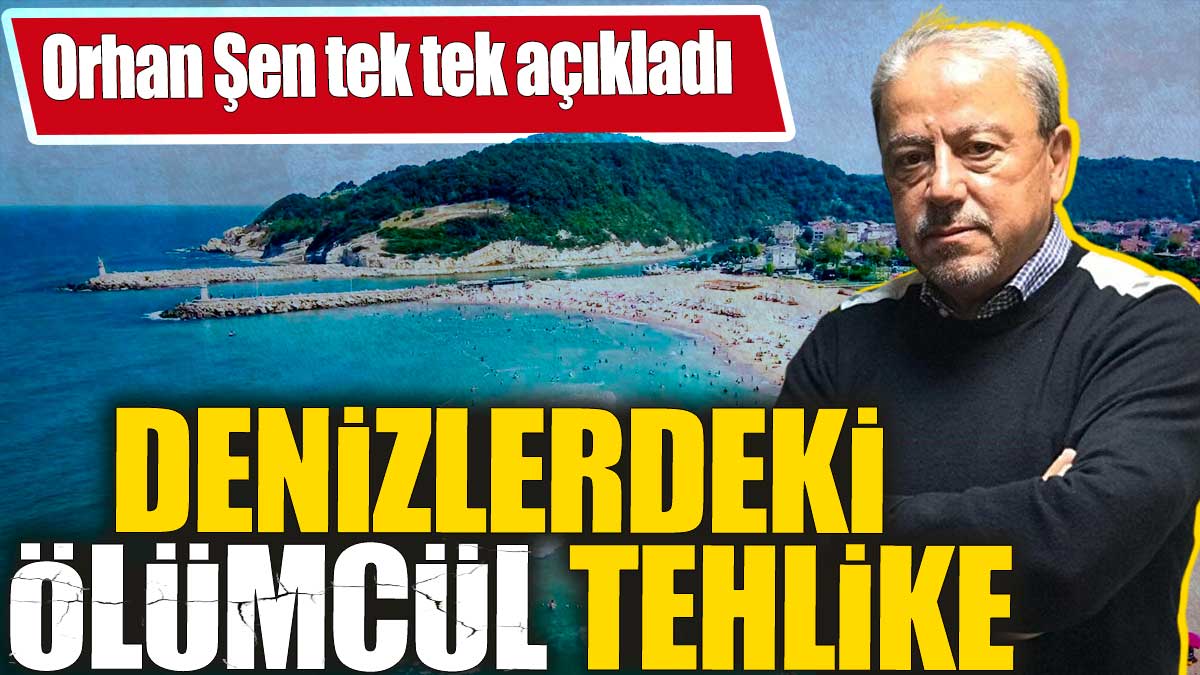 Orhan Şen tek tek açıkladı! Denizlerdeki ölümcül tehlike