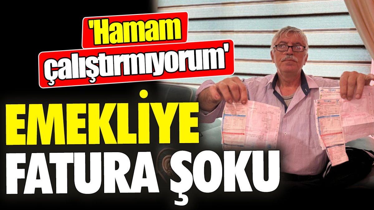 Emekliye fatura şoku! 'Hamam çalıştırmıyorum'