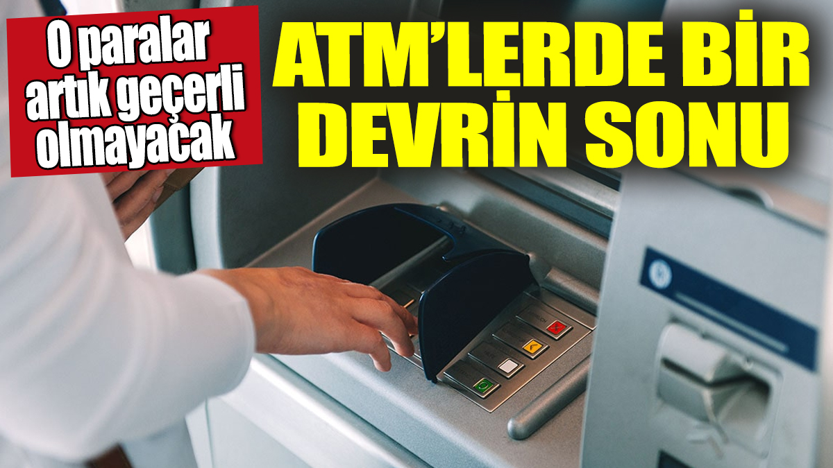 ATM'lerde bir devrin sonu! O paralar artık geçerli olmayacak