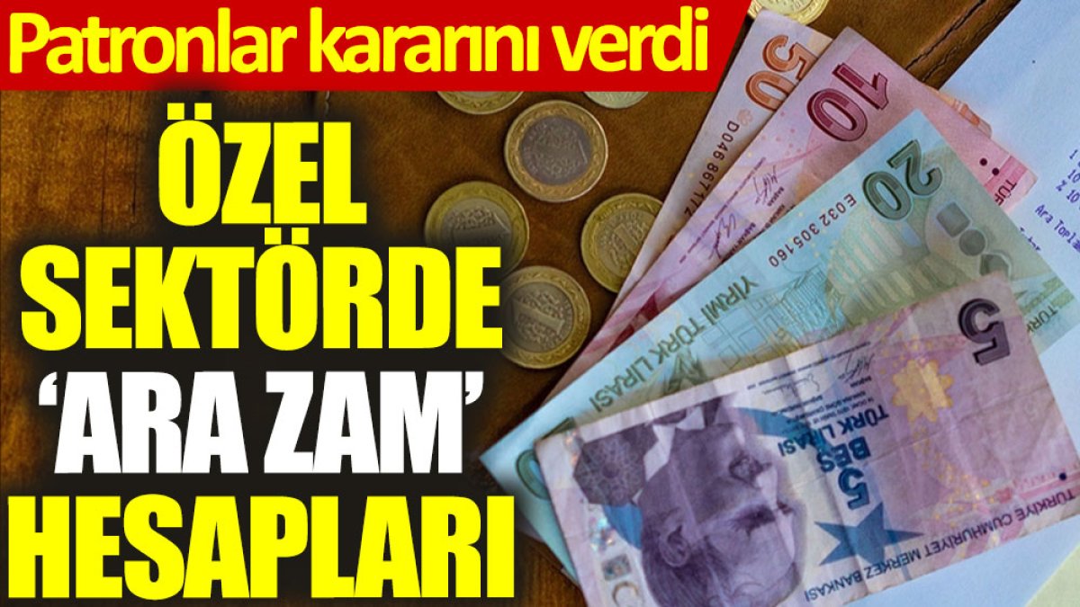 Patronlar kararını verdi: Özel sektörde ‘ara zam’ hesapları