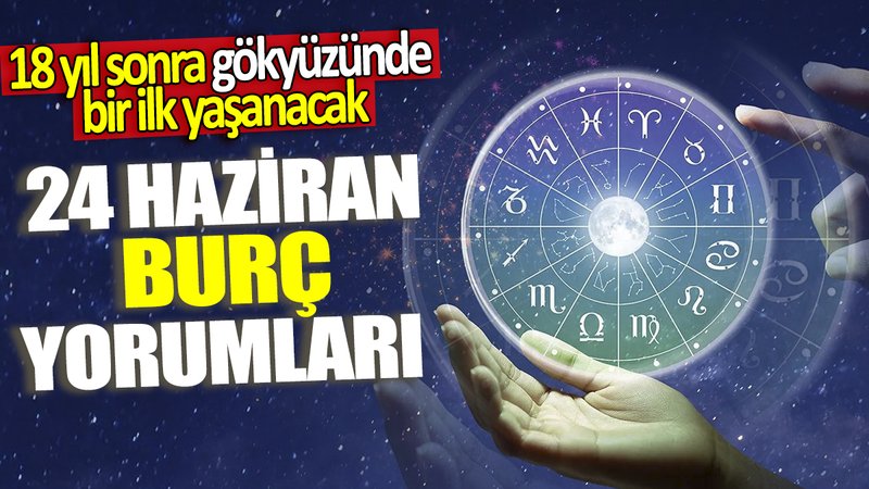 24 Haziran burç yorumları! 18 yıl sonra gökyüzünde bir ilk yaşanacak