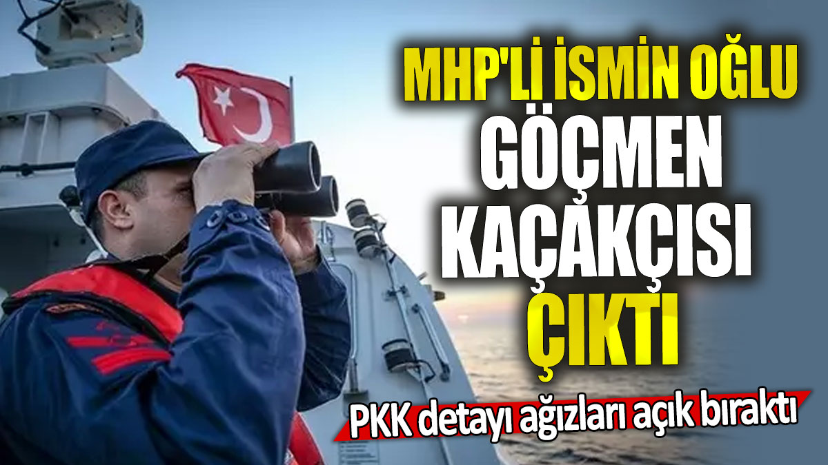 MHP'li ismin oğlu göçmen kaçakçısı çıktı: PKK detayı ağızları açık bıraktı