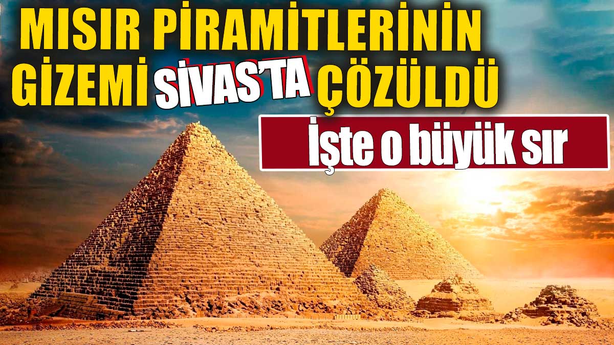 Mısır piramitlerinin gizemi Sivas'ta çözüldü. İşte o büyük sır