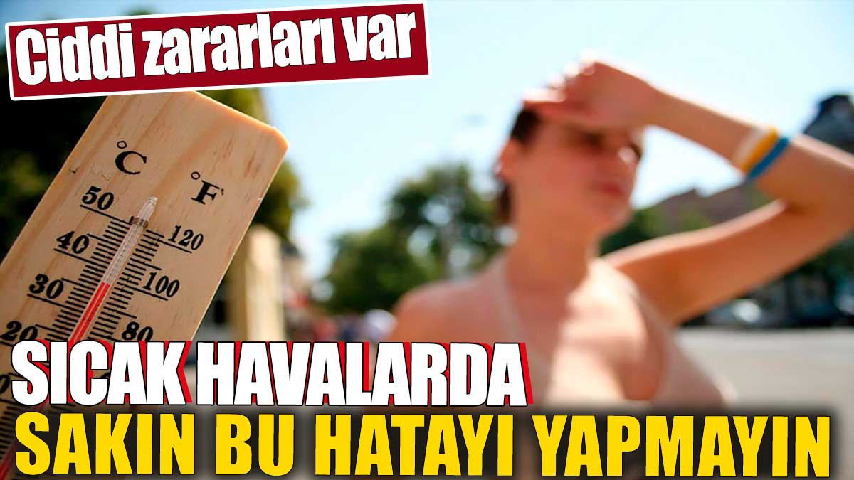 Sıcak havalarda sakın bu hatayı yapmayın! Ciddi zararları var