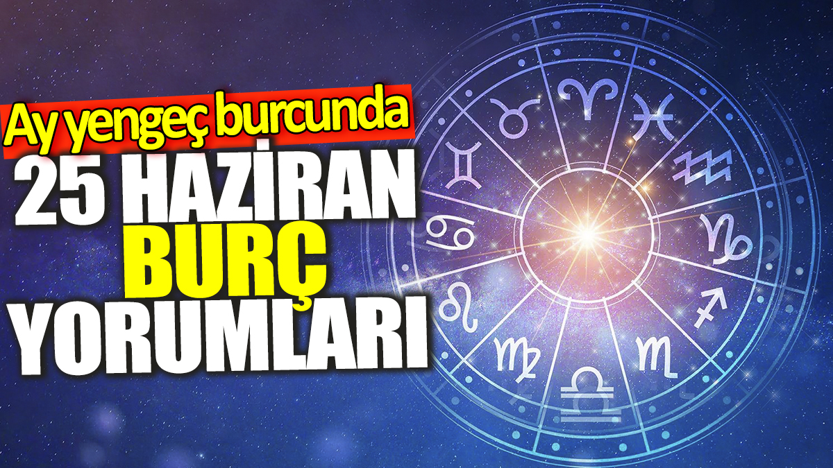 25 Haziran burç yorumları! Ay yengeç burcunda