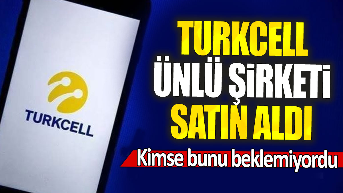 Turkcell ünlü şirketi satın aldı: Kimse bunu beklemiyordu