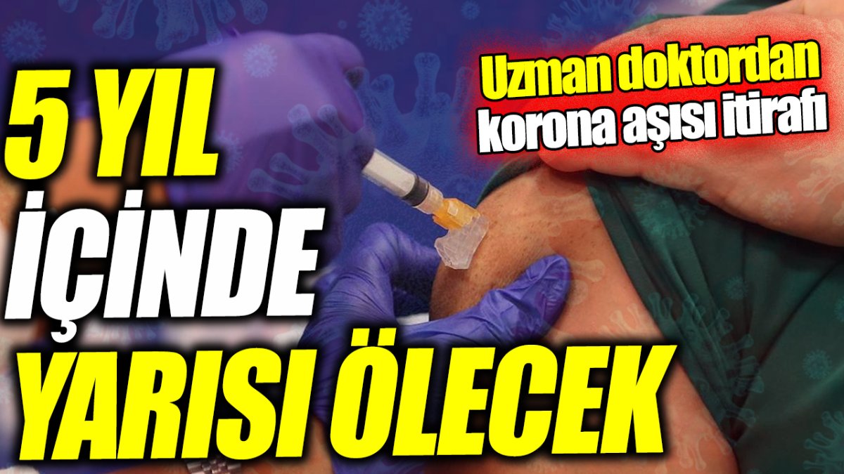 Uzman doktordan korona aşısı itirafı ‘5 yıl içinde yarısı ölecek’