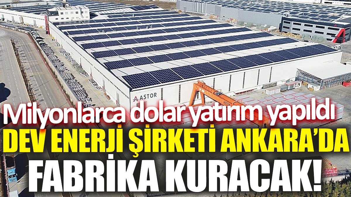 Dev enerji şirketi Ankara’da fabrika kuracak! Milyonlarca dolar yatırım yapıldı
