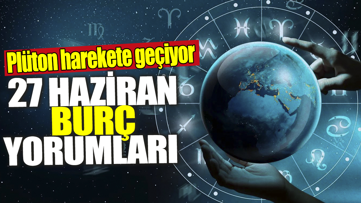 27 Haziran burç yorumları! Plüton harekete geçiyor