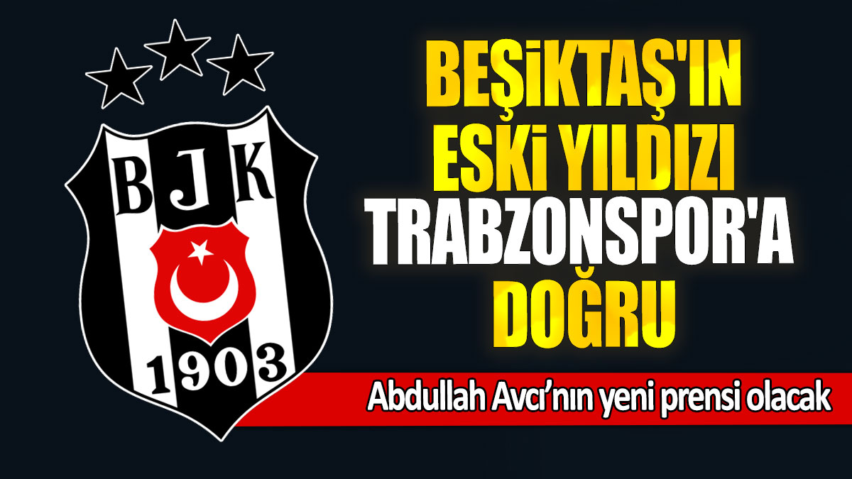 Beşiktaş'ın eski yıldızı Trabzonspor'a doğru: Abdullah Avcı’nın yeni prensi olacak