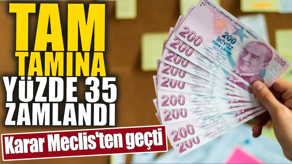 Tam tamına yüzde 35 zamlandı. Karar Meclis'ten geçti