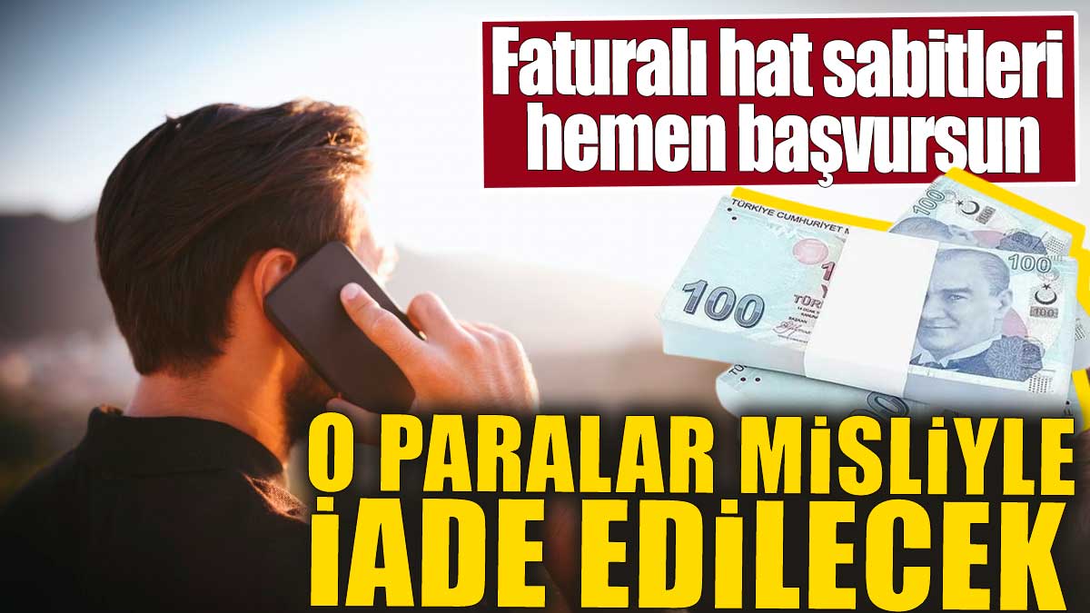 Faturalı hat sabitleri hemen başvursun. O paralar misliyle iade edilecek