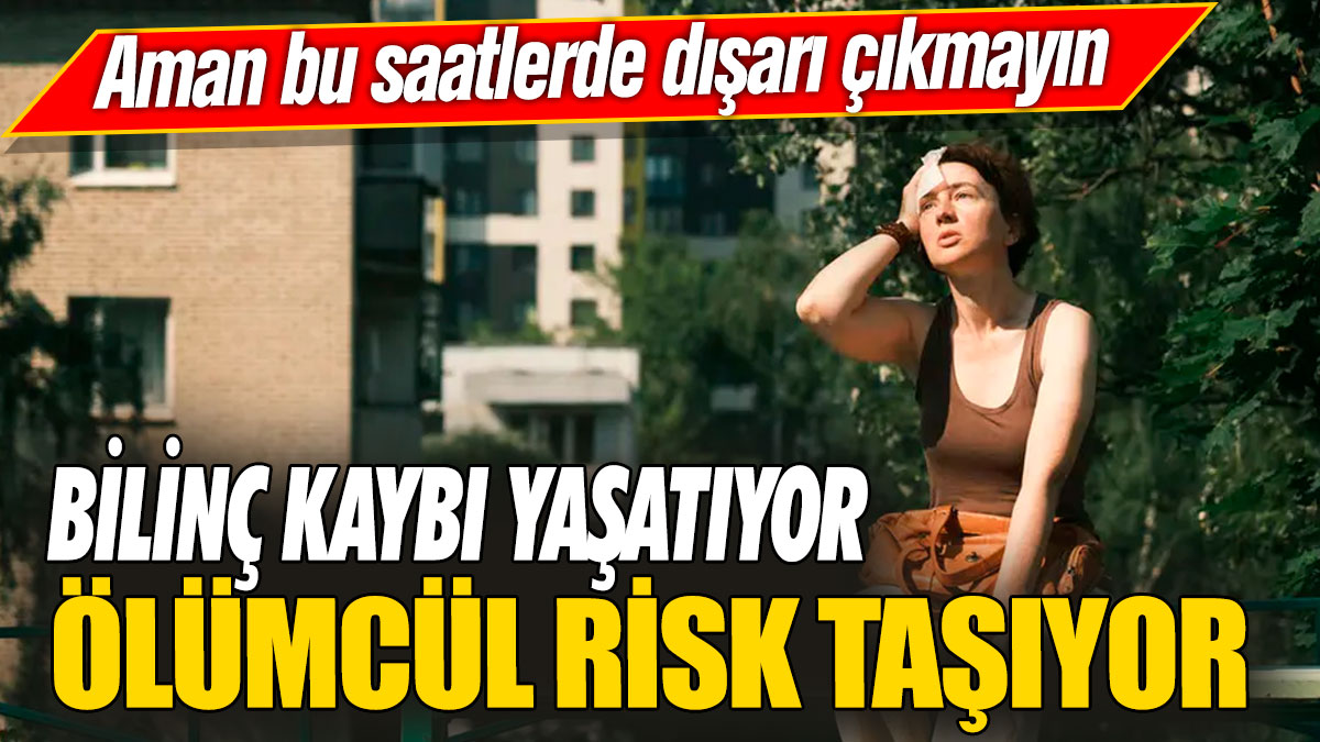 Aman bu saatlerde dışarı çıkmayın! Bilinç kaybı yaşatıyor ölümcül risk taşıyor