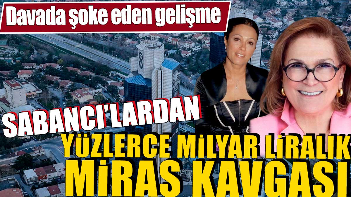 Sabancı'lardan yüzlerce milyar liralık miras kavgası. Davada şoke eden gelişme