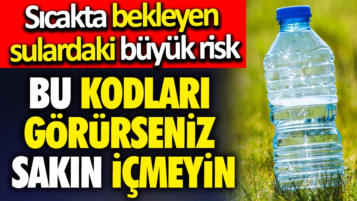 Sıcakta bekleyen sulardaki büyük risk: Bu kodları görürseniz sakın içmeyin