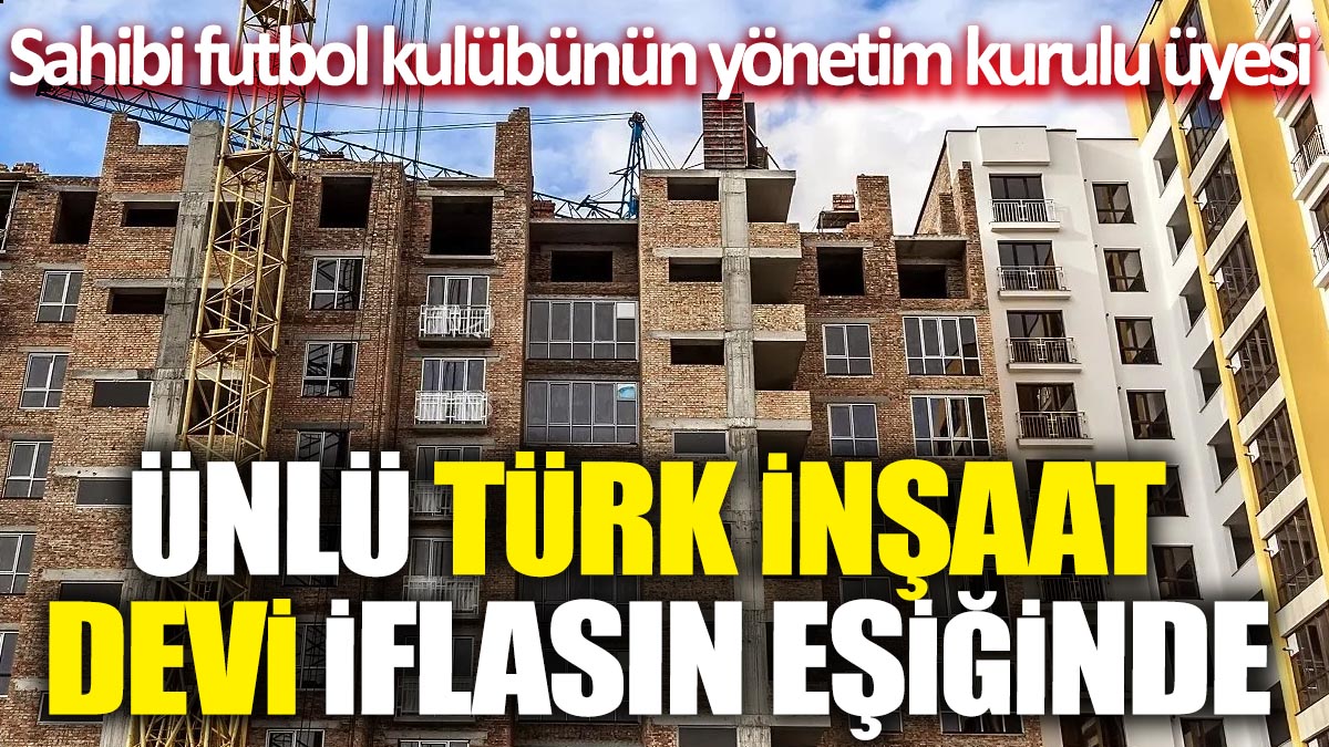 Ünlü Türk inşaat devi iflasın eşiğinde: Sahibi Futbol Kulübünün Yönetim Kurulu Üyesi