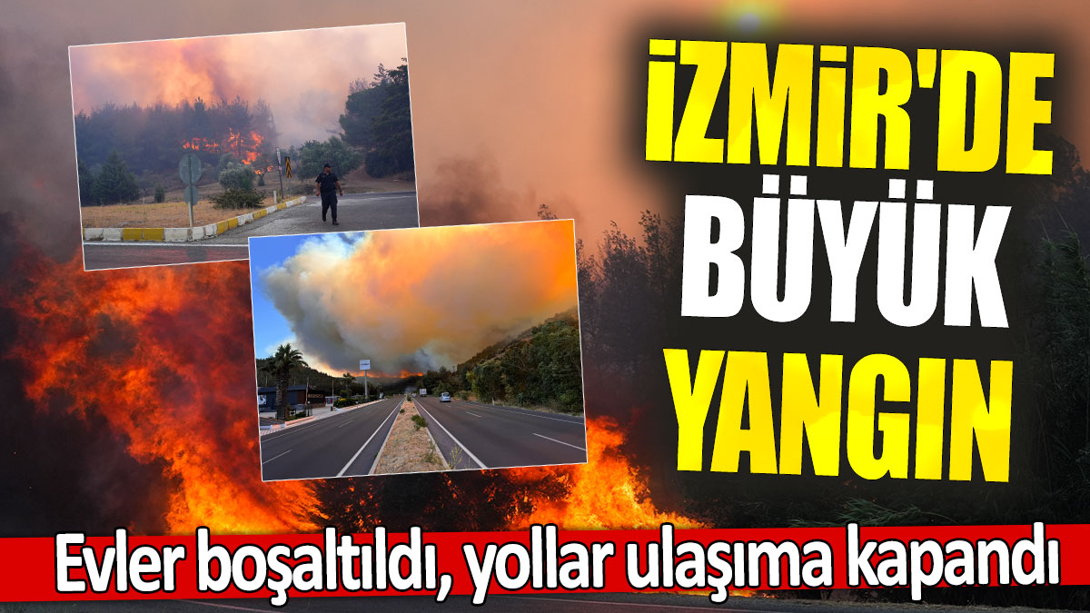 İzmir'de büyük yangın: Evler boşaltıldı, yollar ulaşıma kapandı