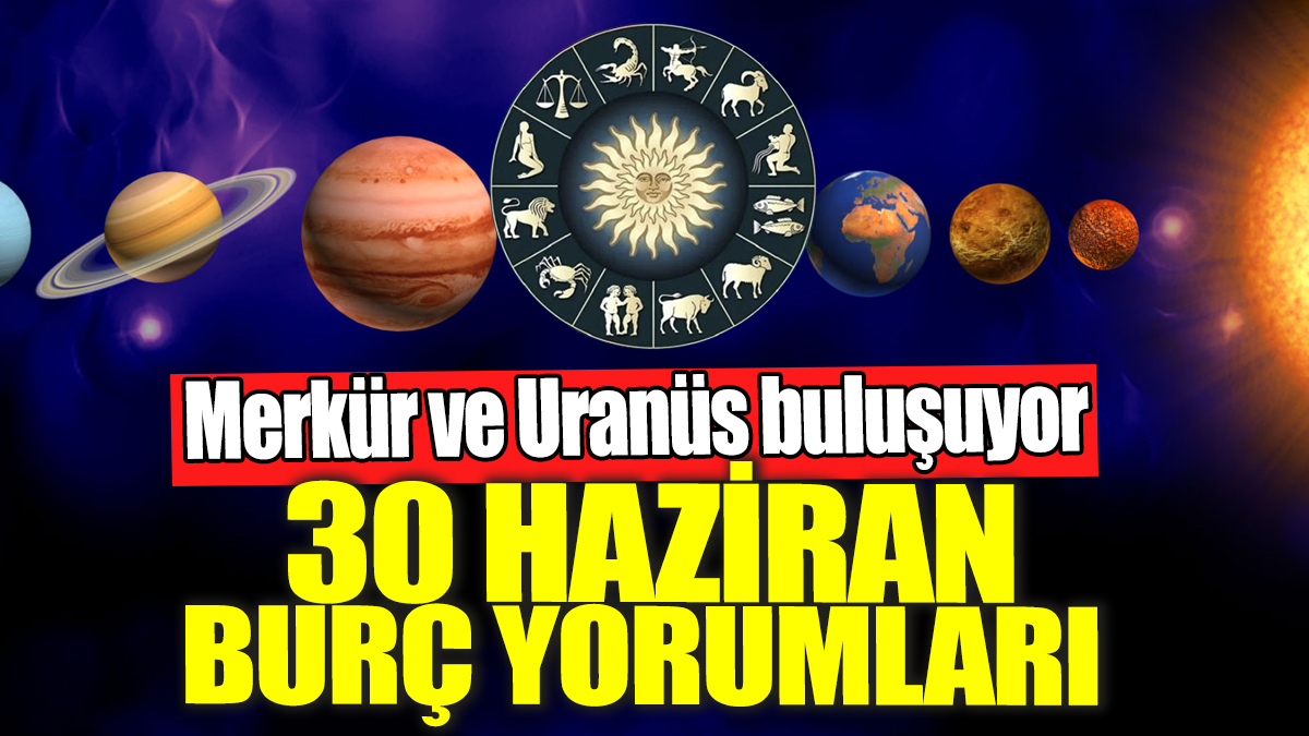 30 Haziran burç yorumları! Merkür ve Uranüs buluşuyor