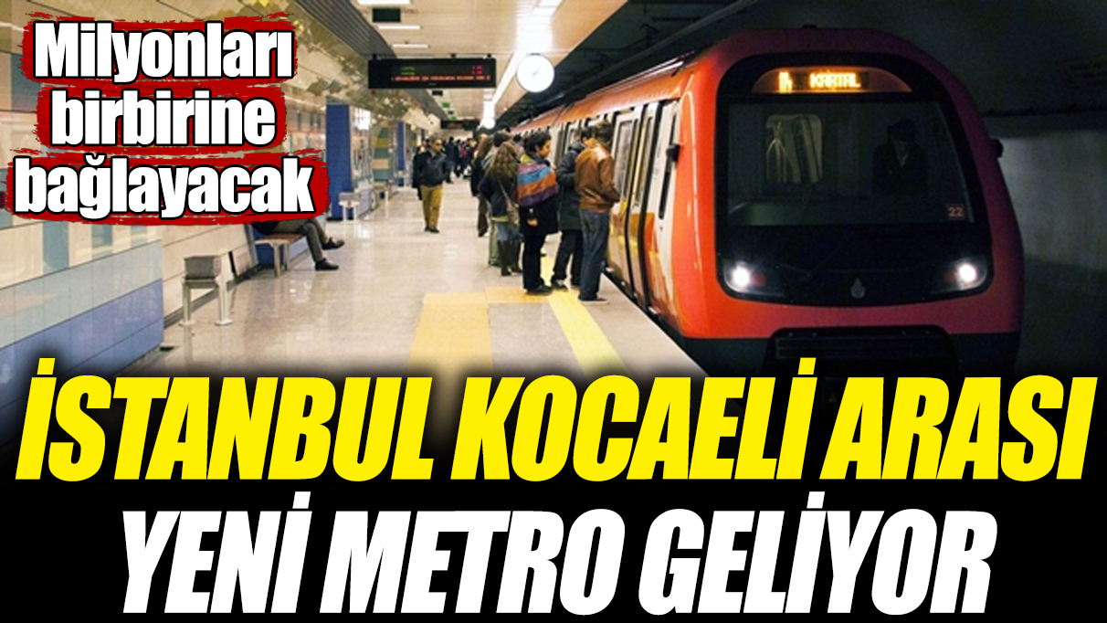 İstanbul Kocaeli arası yeni metro geliyor! Milyonları birbirine bağlayacak