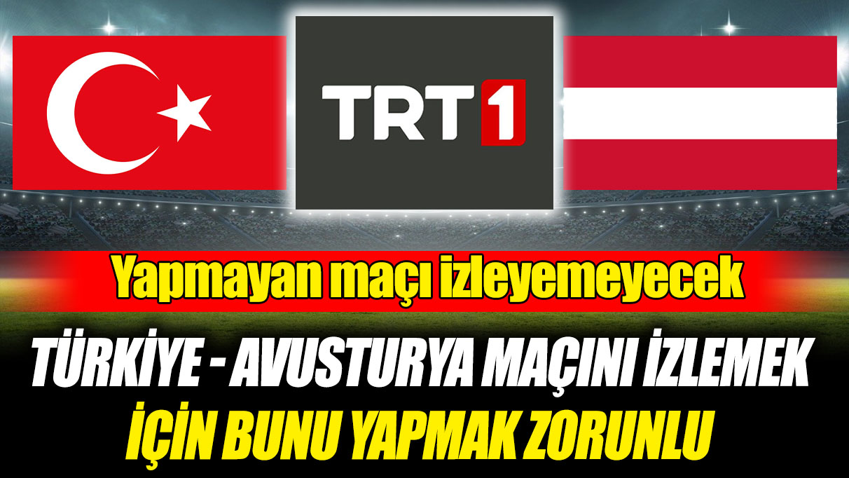 Türkiye - Avusturya maçını izlemek için bunu yapmak zorunlu! Bunu yapmayan maçı izleyemeyecek