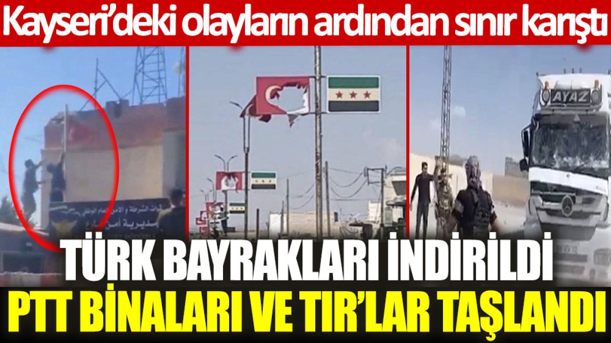 Kayseri’deki olayların ardından sınır karıştı: Türk bayrakları indirildi, PTT binaları ve TIR’lar taşlandı