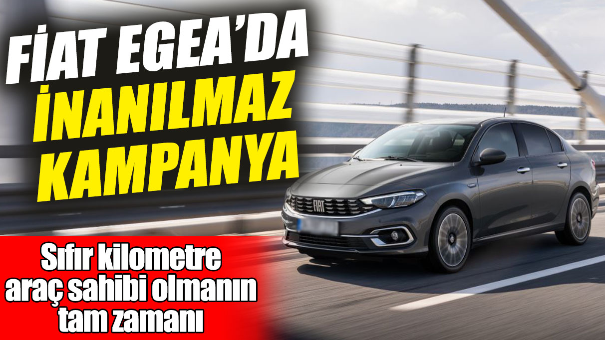 Fiat Egea’da inanılmaz kampanya! Sıfır kilometre araç sahibi olmanın tam zamanı