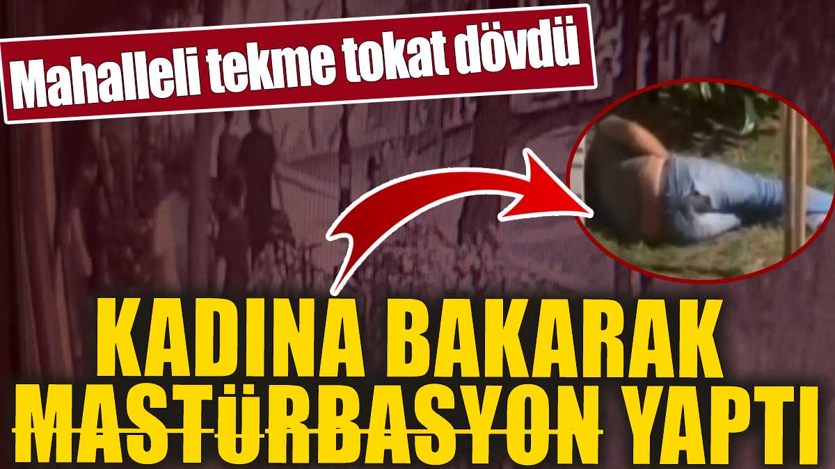 Kadına bakarak mastürbasyon yaptı. Mahalleli tekme tokat dövdü