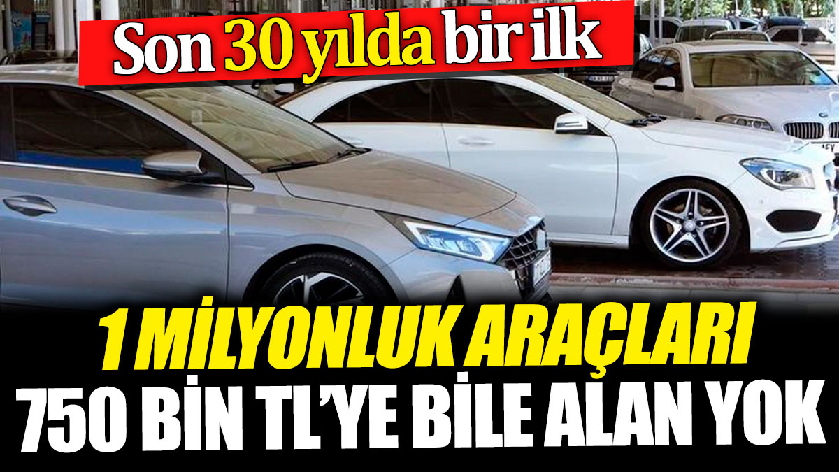 Son 30 yılda bir ilk! 1 milyonluk araçları 750 bin TL’ye bile alan yok